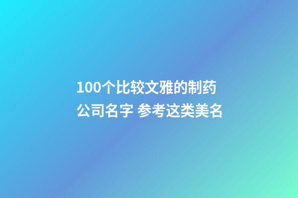 100个比较文雅的制药公司名字 参考这类美名-第1张-公司起名-玄机派